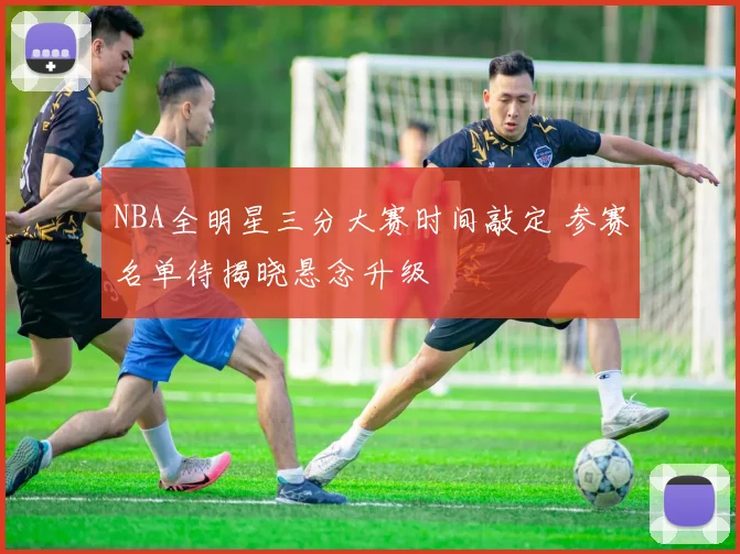 NBA全明星三分大赛时间敲定 参赛名单待揭晓悬念升级
