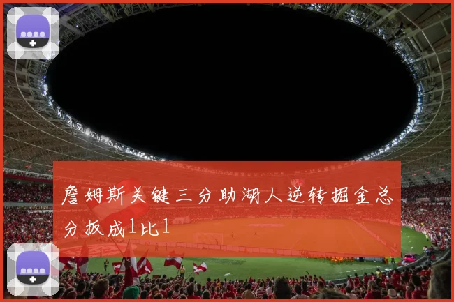 詹姆斯关键三分助湖人逆转掘金总分扳成1比1
