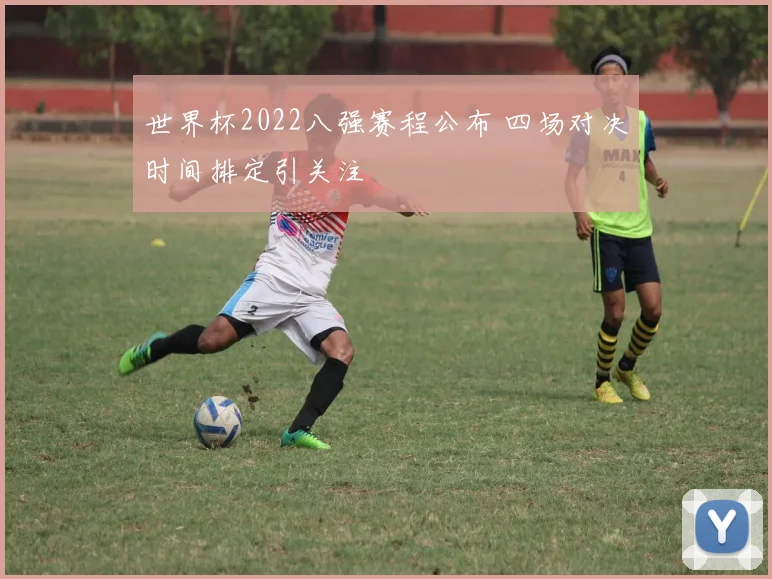 世界杯2022八强赛程公布 四场对决时间排定引关注
