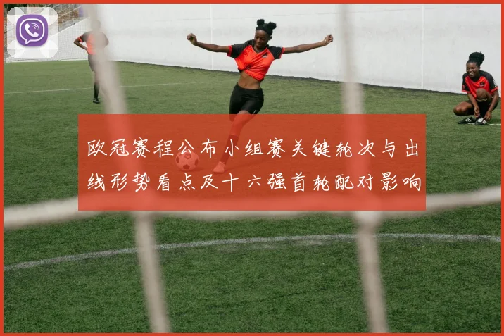 欧冠赛程公布小组赛关键轮次与出线形势看点及十六强首轮配对影响