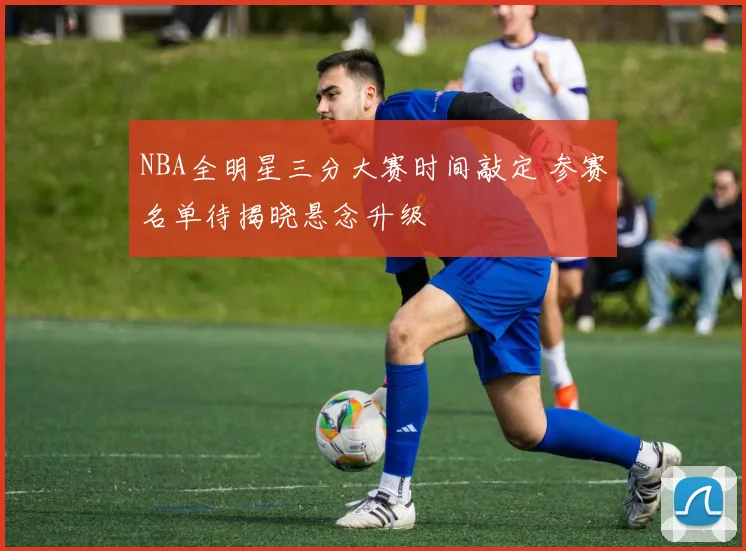 NBA全明星三分大赛时间敲定 参赛名单待揭晓悬念升级