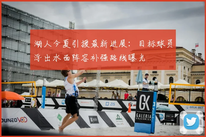 湖人今夏引援最新进展：目标球员浮出水面阵容补强路线曝光