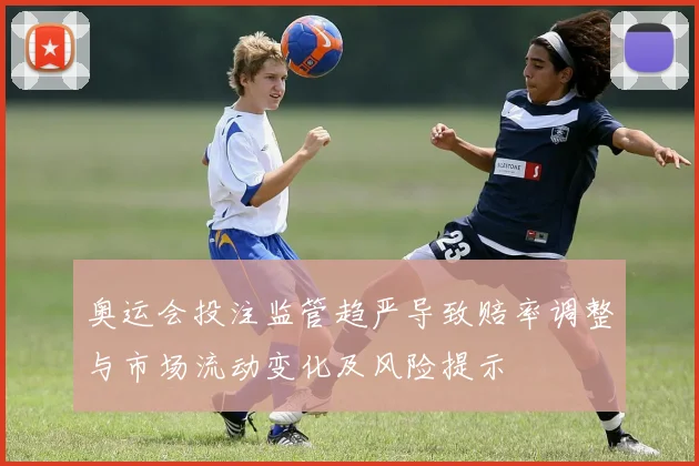 奥运会投注监管趋严导致赔率调整与市场流动变化及风险提示