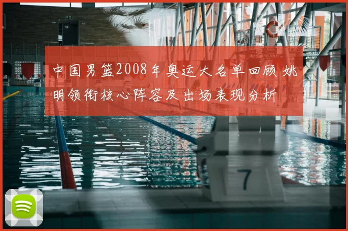 中国男篮2008年奥运大名单回顾 姚明领衔核心阵容及出场表现分析